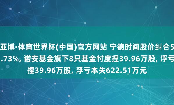 亚博·体育世界杯(中国)官方网站 宁德时间股价纠合5寰宇落累计跌幅3.73%, 诺安基金旗下8只基金忖度捏39.96万股, 浮亏本失622.51万元