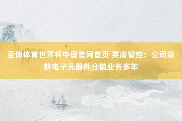 亚博体育世界杯中国官网首页 英唐智控:公司深耕电子元器件分销业务多年