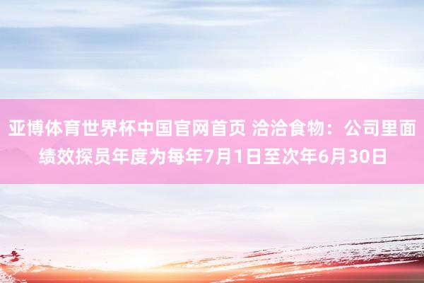 亚博体育世界杯中国官网首页 洽洽食物:公司里面绩效探员年度为每年7月1日至次年6月30日
