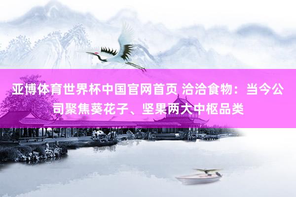 亚博体育世界杯中国官网首页 洽洽食物:当今公司聚焦葵花子、坚果两大中枢品类