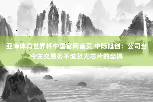 亚博体育世界杯中国官网首页 中际旭创：公司当今主交易务不波及光芯片的坐褥