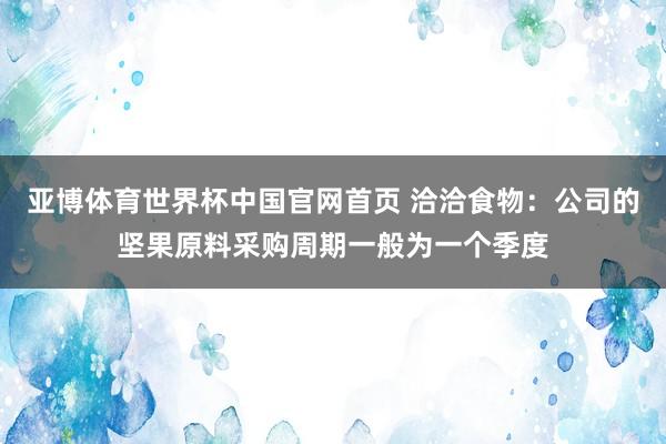 亚博体育世界杯中国官网首页 洽洽食物:公司的坚果原料采购周期一般为一个季度