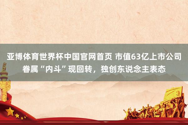 亚博体育世界杯中国官网首页 市值63亿上市公司眷属“内斗”现回转,独创东说念主表态