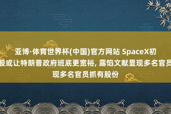 亚博·体育世界杯(中国)官方网站 SpaceX初次公开募股或让特朗普政府班底更宽裕, 露馅文献显现多名官员抓有股份