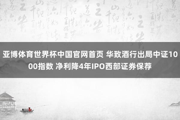 亚博体育世界杯中国官网首页 华致酒行出局中证1000指数 净利降4年IPO西部证券保荐
