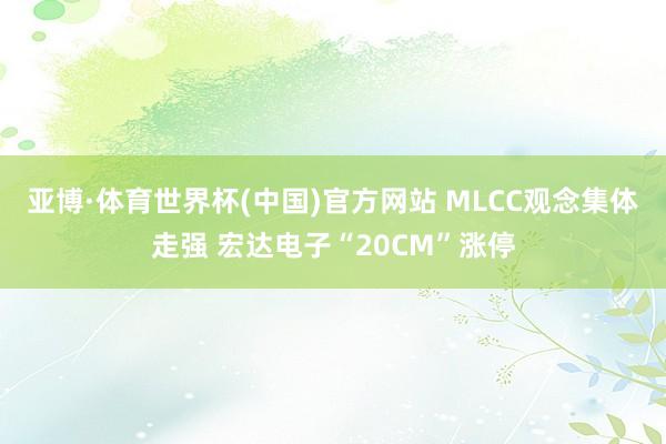 亚博·体育世界杯(中国)官方网站 MLCC观念集体走强 宏达电子“20CM”涨停