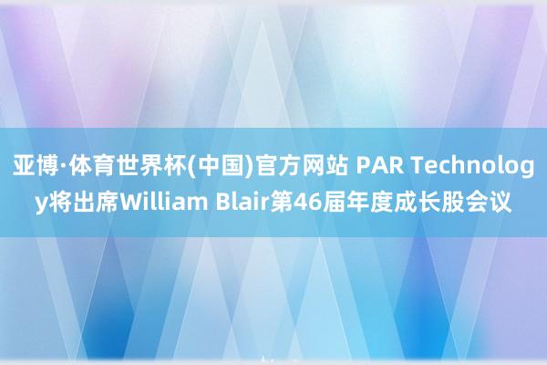 亚博·体育世界杯(中国)官方网站 PAR Technology将出席William Blair第46届年度成长股会议