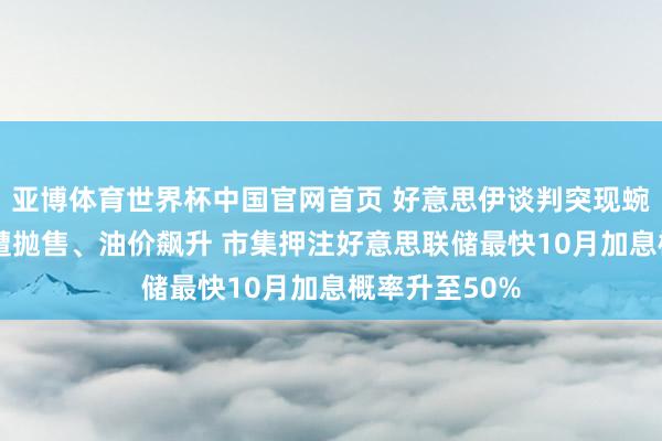 亚博体育世界杯中国官网首页 好意思伊谈判突现蜿蜒 好意思债遭抛售、油价飙升 市集押注好意思联储最快10月加息概率升至50%