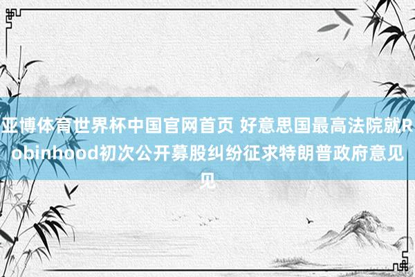亚博体育世界杯中国官网首页 好意思国最高法院就Robinhood初次公开募股纠纷征求特朗普政府意见