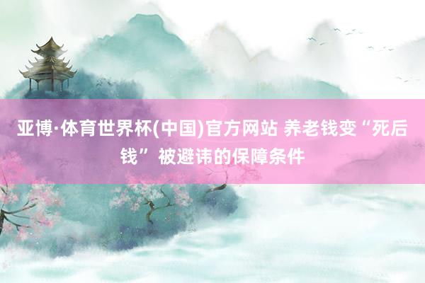 亚博·体育世界杯(中国)官方网站 养老钱变“死后钱” 被避讳的保障条件