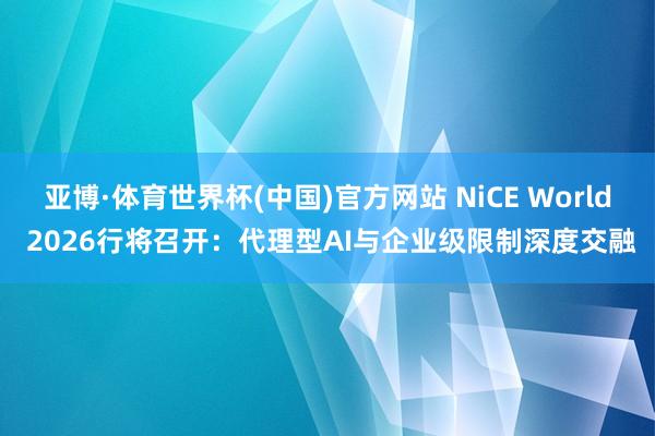 亚博·体育世界杯(中国)官方网站 NiCE World 2026行将召开:代理型AI与企业级限制深度交融