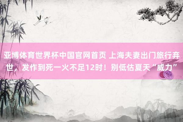 亚博体育世界杯中国官网首页 上海夫妻出门旅行弃世,发作到死一火不足12时!别低估夏天“威力”