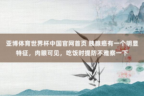 亚博体育世界杯中国官网首页 胰腺癌有一个明显特征,肉眼可见,吃饭时提防不雅察一下