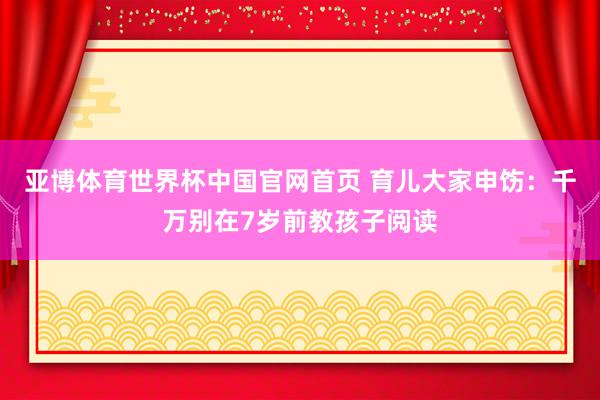 亚博体育世界杯中国官网首页 育儿大家申饬:千万别在7岁前教孩子阅读