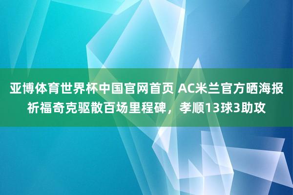 亚博体育世界杯中国官网首页 AC米兰官方晒海报祈福奇克驱散百场里程碑,孝顺13球3助攻