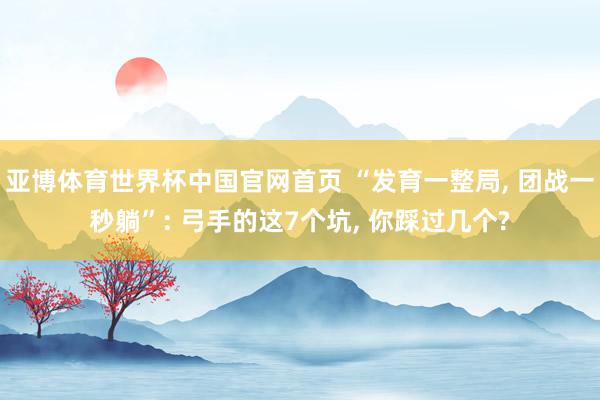 亚博体育世界杯中国官网首页 “发育一整局, 团战一秒躺”: 弓手的这7个坑, 你踩过几个?