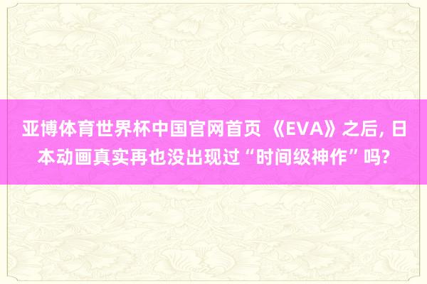 亚博体育世界杯中国官网首页 《EVA》之后, 日本动画真实再也没出现过“时间级神作”吗?