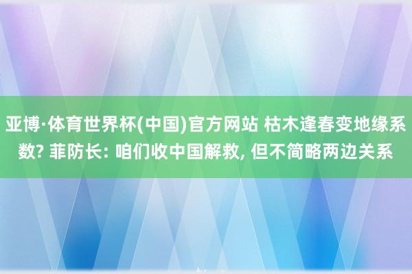 亚博·体育世界杯(中国)官方网站 枯木逢春变地缘系数? 菲防长: 咱们收中国解救, 但不简略两边关系