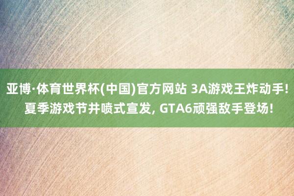 亚博·体育世界杯(中国)官方网站 3A游戏王炸动手! 夏季游戏节井喷式宣发, GTA6顽强敌手登场!