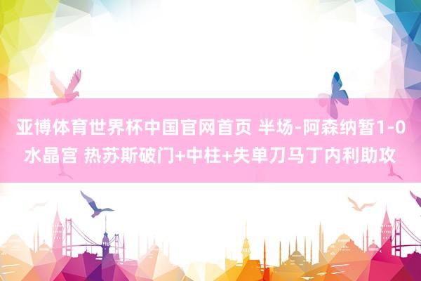 亚博体育世界杯中国官网首页 半场-阿森纳暂1-0水晶宫 热苏斯破门+中柱+失单刀马丁内利助攻