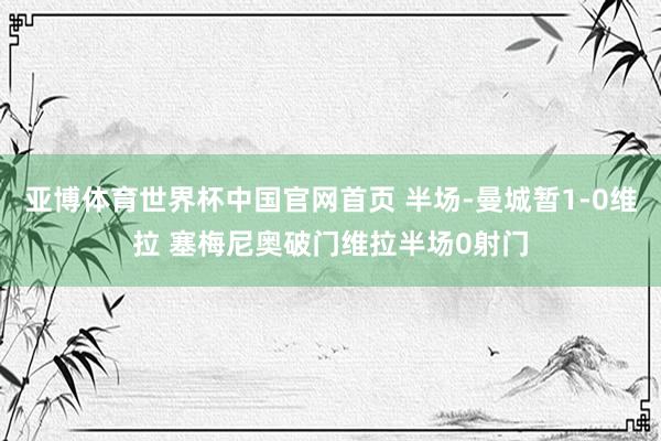 亚博体育世界杯中国官网首页 半场-曼城暂1-0维拉 塞梅尼奥破门维拉半场0射门