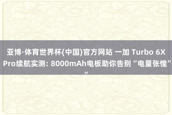 亚博·体育世界杯(中国)官方网站 一加 Turbo 6X Pro续航实测: 8000mAh电板助你告别“电量张惶”