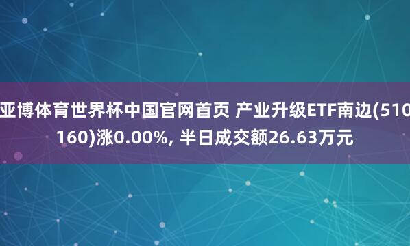 亚博体育世界杯中国官网首页 产业升级ETF南边(510160)涨0.00%, 半日成交额26.63万元