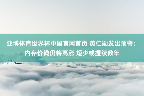 亚博体育世界杯中国官网首页 黄仁勋发出预警: 内存价钱仍将高涨 短少或握续数年