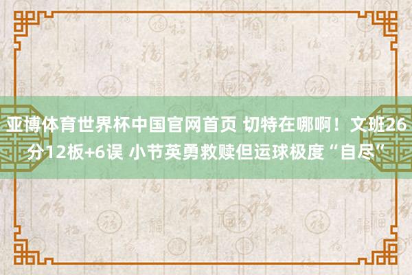 亚博体育世界杯中国官网首页 切特在哪啊!文班26分12板+6误 小节英勇救赎但运球极度“自尽”