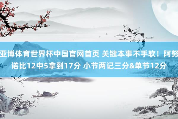 亚博体育世界杯中国官网首页 关键本事不手软!阿努诺比12中5拿到17分 小节两记三分&单节12分