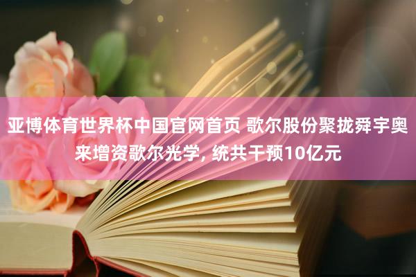 亚博体育世界杯中国官网首页 歌尔股份聚拢舜宇奥来增资歌尔光学, 统共干预10亿元