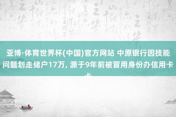 亚博·体育世界杯(中国)官方网站 中原银行因技能问题划走储户17万, 源于9年前被冒用身份办信用卡