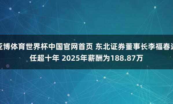 亚博体育世界杯中国官网首页 东北证券董事长李福春连任超十年 2025年薪酬为188.87万