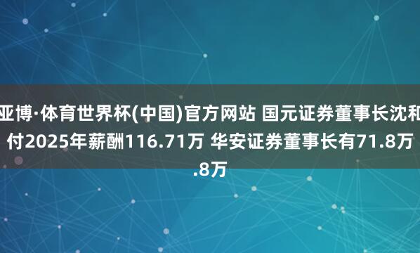 亚博·体育世界杯(中国)官方网站 国元证券董事长沈和付2025年薪酬116.71万 华安证券董事长有71.8万