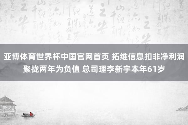 亚博体育世界杯中国官网首页 拓维信息扣非净利润聚拢两年为负值 总司理李新宇本年61岁
