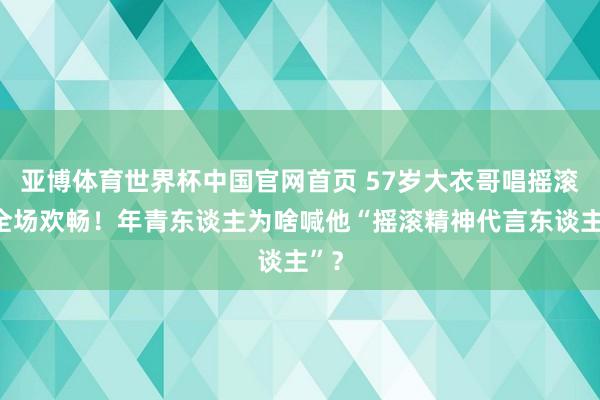 亚博体育世界杯中国官网首页 57岁大衣哥唱摇滚引全场欢畅!年青东谈主为啥喊他“摇滚精神代言东谈主”?