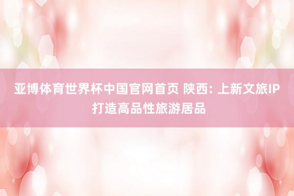 亚博体育世界杯中国官网首页 陕西: 上新文旅IP 打造高品性旅游居品