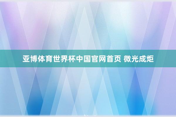 亚博体育世界杯中国官网首页 微光成炬