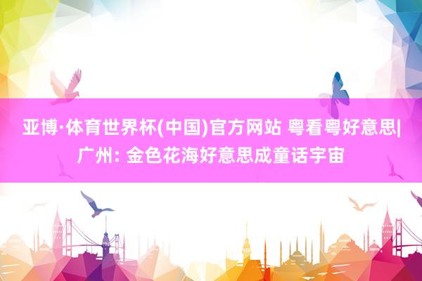 亚博·体育世界杯(中国)官方网站 粤看粤好意思|广州: 金色花海好意思成童话宇宙