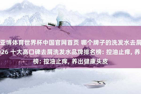 亚博体育世界杯中国官网首页 哪个牌子的洗发水去屑成果好? 2026 十大高口碑去屑洗发水品牌排名榜: 控油止痒, 养出健康头皮