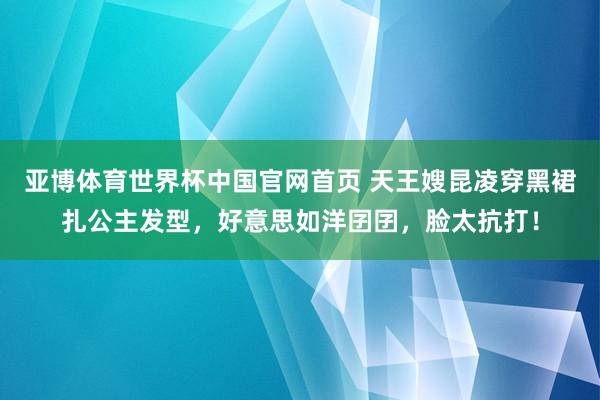 亚博体育世界杯中国官网首页 天王嫂昆凌穿黑裙扎公主发型,好意思如洋囝囝,脸太抗打!