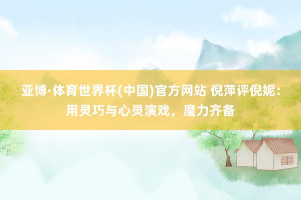 亚博·体育世界杯(中国)官方网站 倪萍评倪妮:用灵巧与心灵演戏,魔力齐备