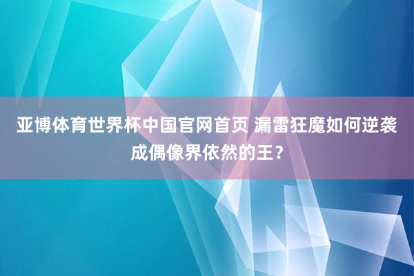 亚博体育世界杯中国官网首页 漏雷狂魔如何逆袭成偶像界依然的王?