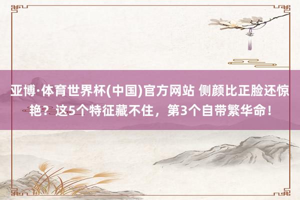 亚博·体育世界杯(中国)官方网站 侧颜比正脸还惊艳?这5个特征藏不住,第3个自带繁华命!