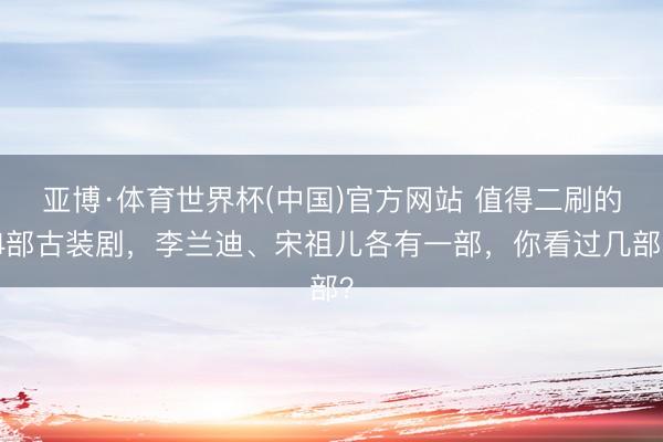 亚博·体育世界杯(中国)官方网站 值得二刷的4部古装剧,李兰迪、宋祖儿各有一部,你看过几部?