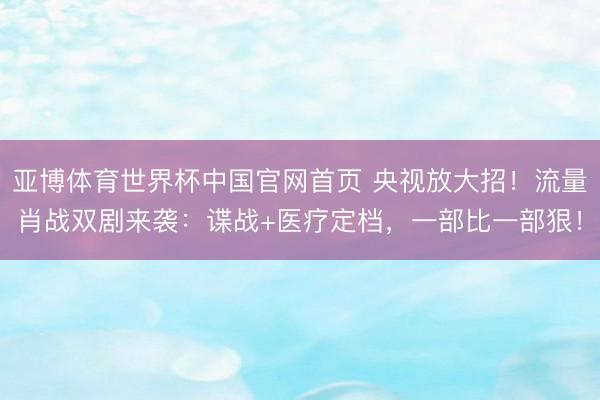 亚博体育世界杯中国官网首页 央视放大招!流量肖战双剧来袭:谍战+医疗定档,一部比一部狠!