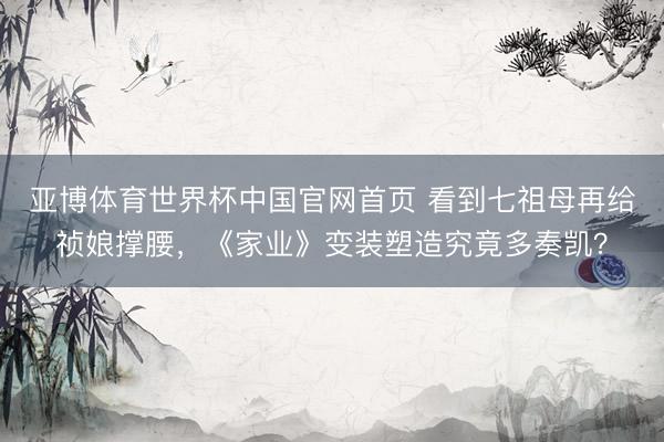亚博体育世界杯中国官网首页 看到七祖母再给祯娘撑腰,《家业》变装塑造究竟多奏凯?