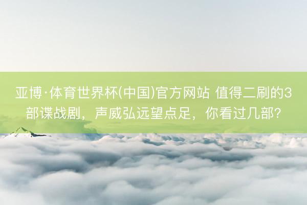 亚博·体育世界杯(中国)官方网站 值得二刷的3部谍战剧，声威弘远望点足，你看过几部？