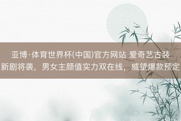 亚博·体育世界杯(中国)官方网站 爱奇艺古装新剧将袭,男女主颜值实力双在线,威望爆款预定