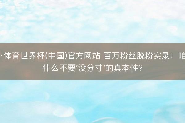 亚博·体育世界杯(中国)官方网站 百万粉丝脱粉实录：咱们为什么不要'没分寸'的真本性？